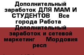 Дополнительный заработок ДЛЯ МАМ И СТУДЕНТОВ. - Все города Работа » Дополнительный заработок и сетевой маркетинг   . Мордовия респ.